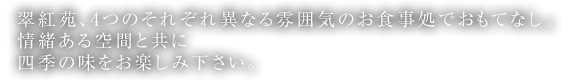 翠紅苑、4つのそれぞれ異なる雰囲気のお食事処でおもてなし。情緒ある空間と共に四季の味をお楽しみ下さい。