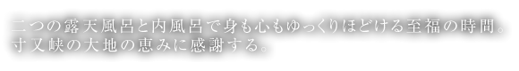 二つの露天風呂と内風呂で身も心もゆっくりほどける至福の時間。寸又峡の大地の恵みに感謝する。