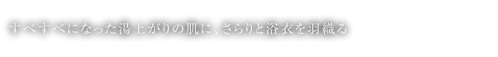 すべすべになった湯上がりの肌に、さらりと浴衣を羽織る