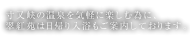 寸又峡の温泉を気軽に楽しむ為に、翠紅苑は日帰り入浴もご案内しております。