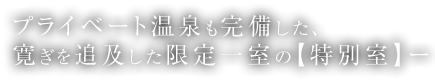 プライベート温泉も完備した、寛ぎを追及した限定一室の【特別室】－