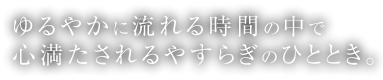 ゆるやかに流れる時間の中で心満たされるやすらぎのひととき。